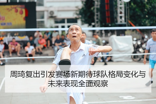 周琦复出引发赛场新期待球队格局变化与未来表现全面观察