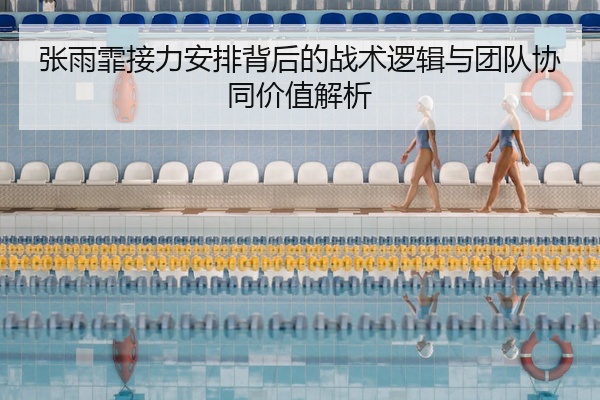 张雨霏接力安排背后的战术逻辑与团队协同价值解析