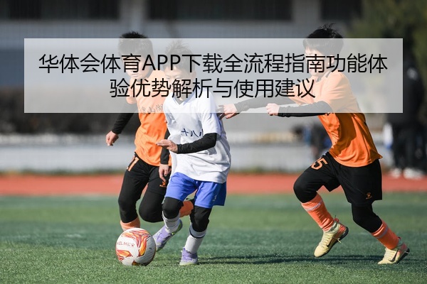 华体会体育APP下载全流程指南功能体验优势解析与使用建议
