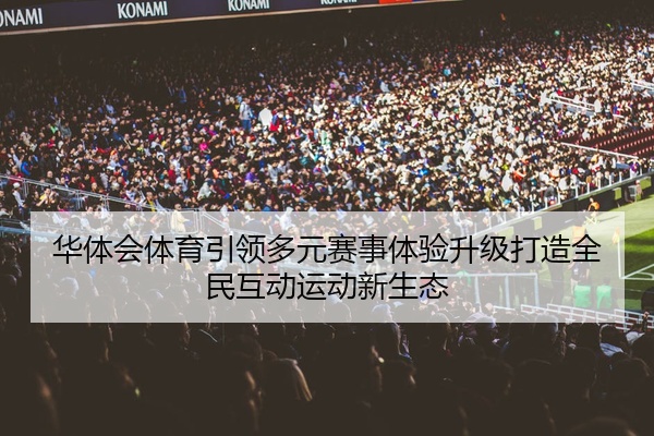 华体会体育引领多元赛事体验升级打造全民互动运动新生态