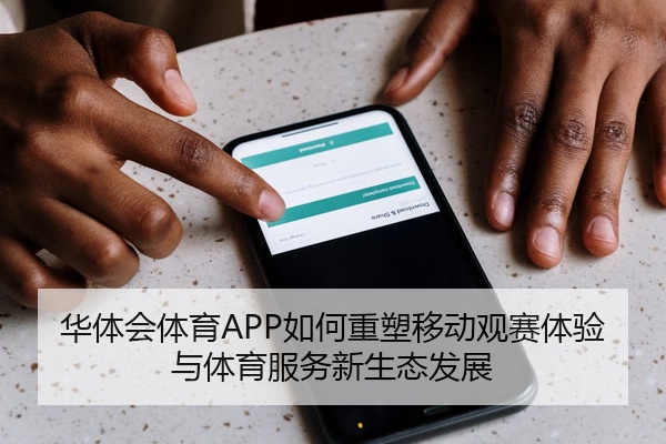 华体会体育APP如何重塑移动观赛体验与体育服务新生态发展