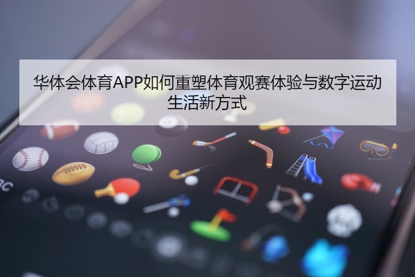 华体会体育APP如何重塑体育观赛体验与数字运动生活新方式